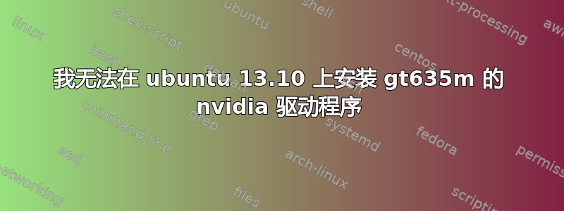 我无法在 ubuntu 13.10 上安装 gt635m 的 nvidia 驱动程序