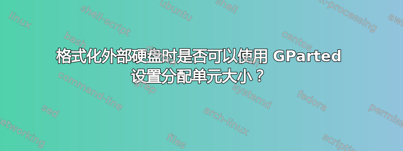 格式化外部硬盘时是否可以使用 GParted 设置分配单元大小？