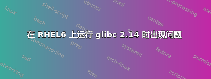 在 RHEL6 上运行 glibc 2.14 时出现问题