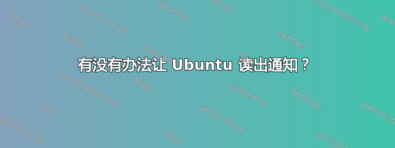 有没有办法让 Ubuntu 读出通知？