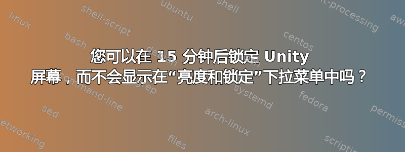 您可以在 15 分钟后锁定 Unity 屏幕，而不会显示在“亮度和锁定”下拉菜单中吗？