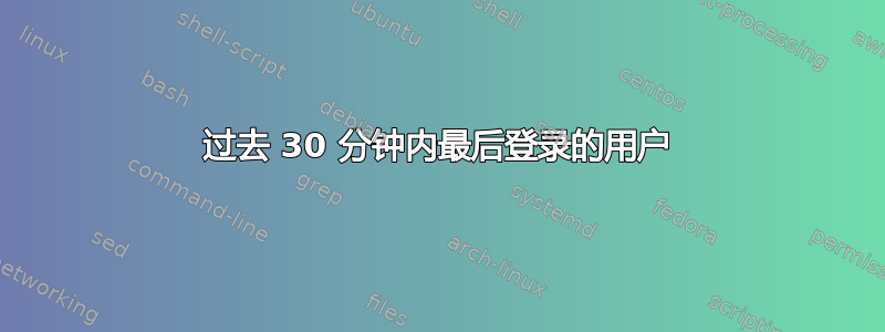 过去 30 分钟内最后登录的用户