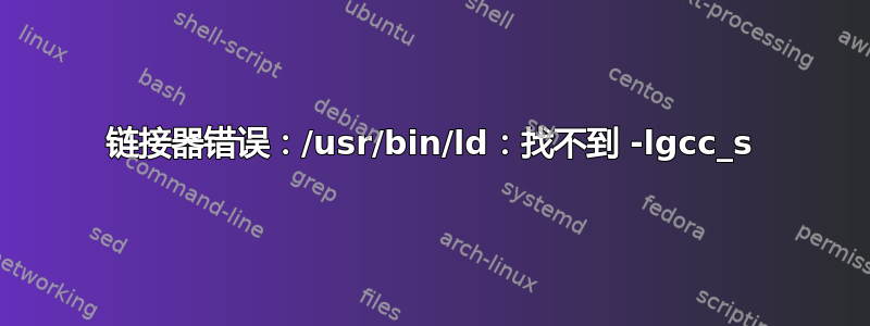 链接器错误：/usr/bin/ld：找不到 -lgcc_s