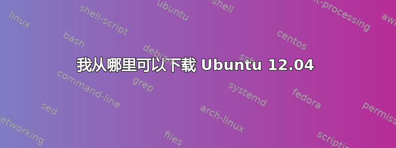 我从哪里可以下载 Ubuntu 12.04