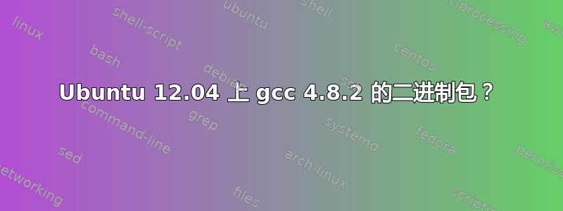 Ubuntu 12.04 上 gcc 4.8.2 的二进制包？