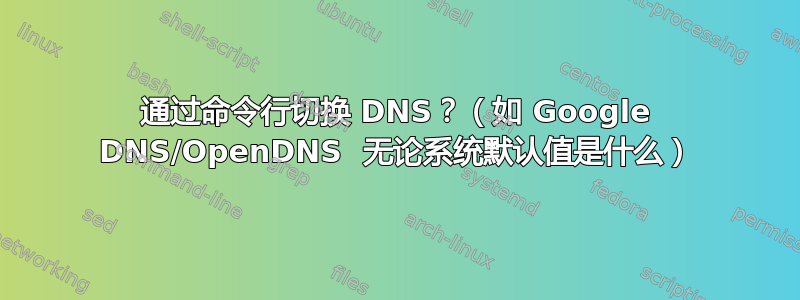 通过命令行切换 DNS？（如 Google DNS/OpenDNS  无论系统默认值是什么）