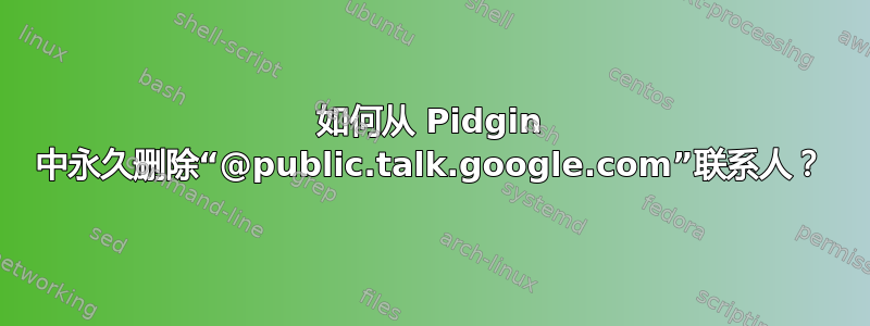 如何从 Pidgin 中永久删除“@public.talk.google.com”联系人？