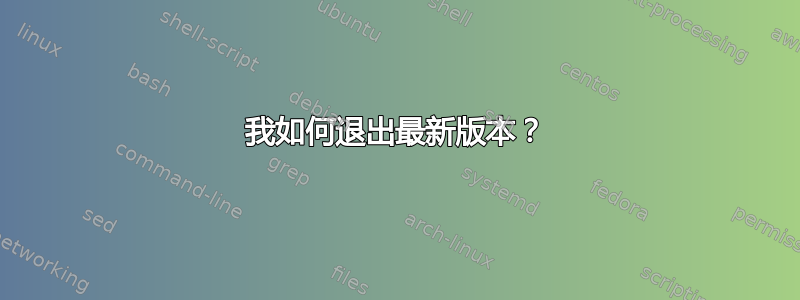 我如何退出最新版本？