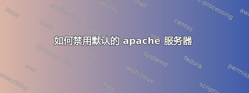 如何禁用默认的 apache 服务器