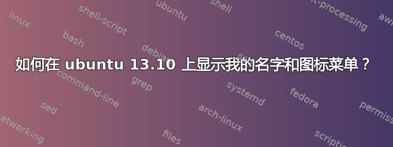 如何在 ubuntu 13.10 上显示我的名字和图标菜单？