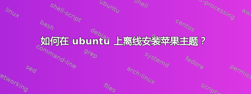 如何在 ubuntu 上离线安装苹果主题？