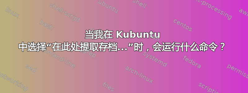 当我在 Kubuntu 中选择“在此处提取存档...”时，会运行什么命令？