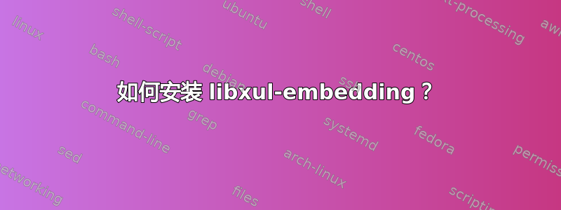 如何安装 libxul-embedding？