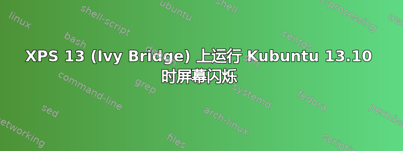 XPS 13 (Ivy Bridge) 上运行 Kubuntu 13.10 时屏幕闪烁