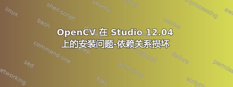 OpenCV 在 Studio 12.04 上的安装问题-依赖关系损坏