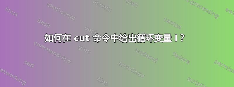 如何在 cut 命令中给出循环变量 i？