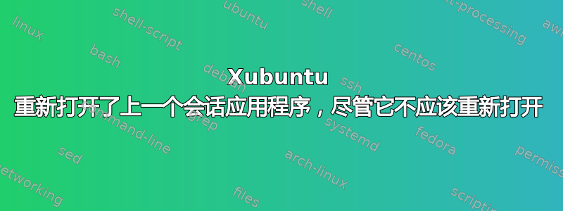 Xubuntu 重新打开了上一个会话应用程序，尽管它不应该重新打开