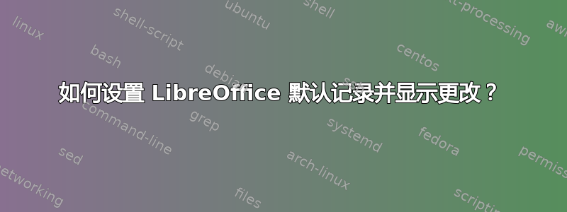 如何设置 LibreOffice 默认记录并显示更改？