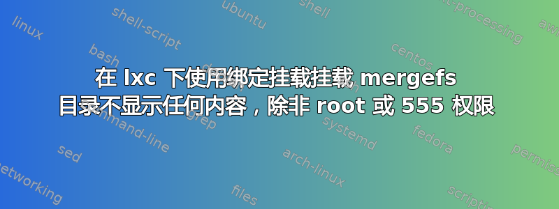 在 lxc 下使用绑定挂载挂载 mergefs 目录不显示任何内容，除非 root 或 555 权限