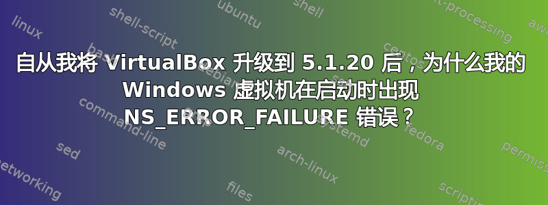 自从我将 VirtualBox 升级到 5.1.20 后，为什么我的 Windows 虚拟机在启动时出现 NS_ERROR_FAILURE 错误？