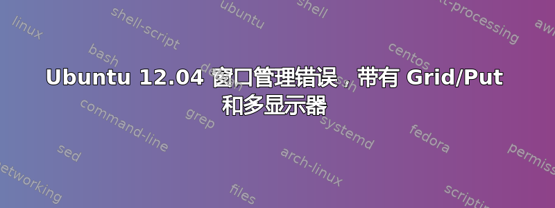 Ubuntu 12.04 窗口管理错误，带有 Grid/Put 和多显示器