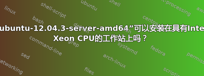 “ubuntu-12.04.3-server-amd64”可以安装在具有Intel Xeon CPU的工作站上吗？