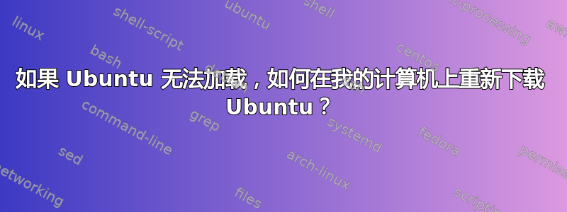 如果 Ubuntu 无法加载，如何在我的计算机上重新下载 Ubuntu？