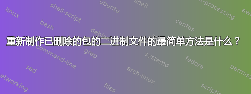 重新制作已删除的包的二进制文件的最简单方法是什么？