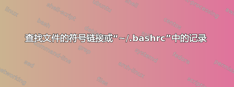 查找文件的符号链接或“~/.bashrc”中的记录