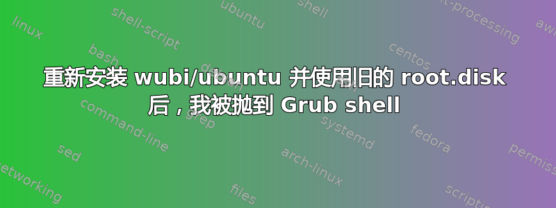 重新安装 wubi/ubuntu 并使用旧的 root.disk 后，我被抛到 Grub shell