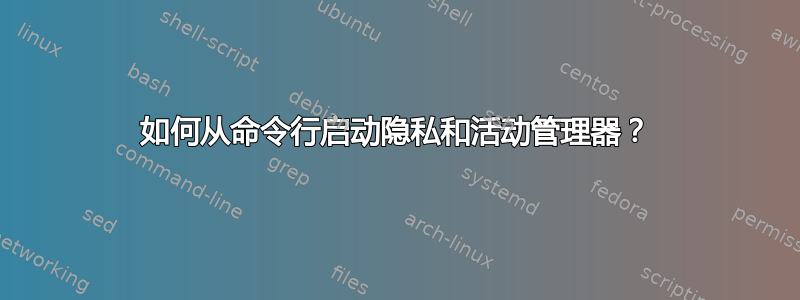 如何从命令行启动隐私和活动管理器？