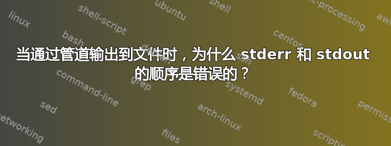 当通过管道输出到文件时，为什么 stderr 和 stdout 的顺序是错误的？