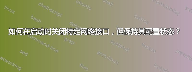 如何在启动时关闭特定网络接口，但保持其配置状态？