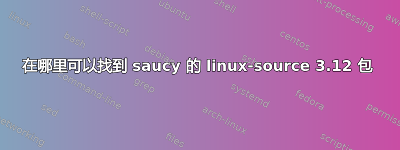 在哪里可以找到 saucy 的 linux-source 3.12 包