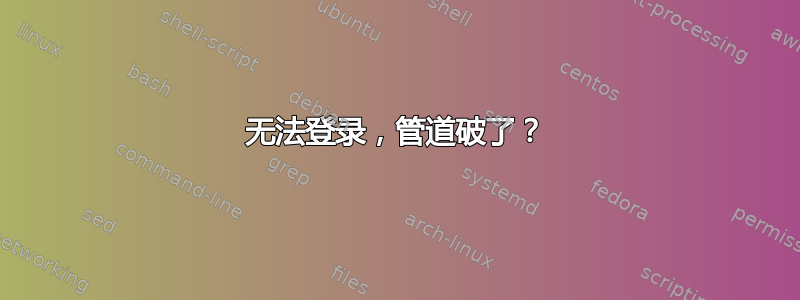 无法登录，管道破了？