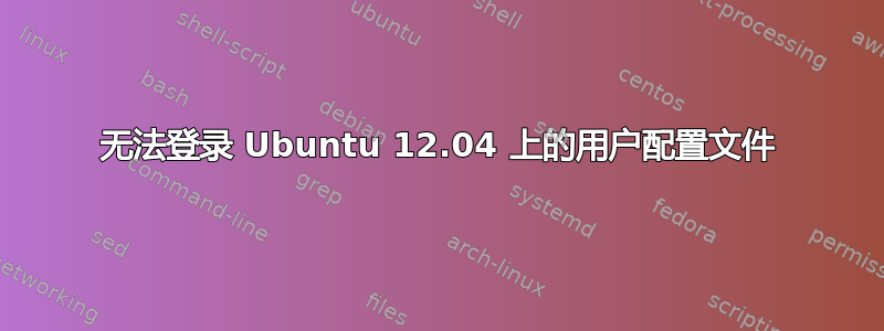 无法登录 Ubuntu 12.04 上的用户配置文件