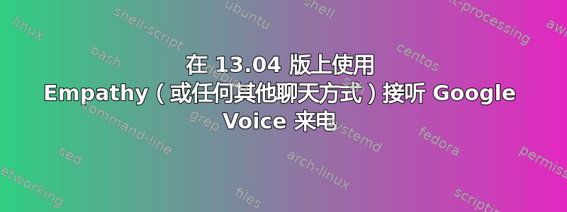 在 13.04 版上使用 Empathy（或任何其他聊天方式）接听 Google Voice 来电