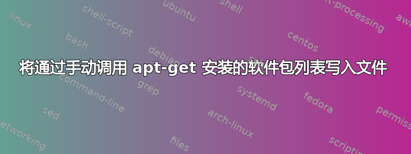 将通过手动调用 apt-get 安装的软件包列表写入文件