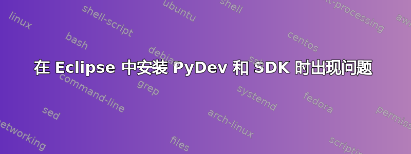 在 Eclipse 中安装 PyDev 和 SDK 时出现问题