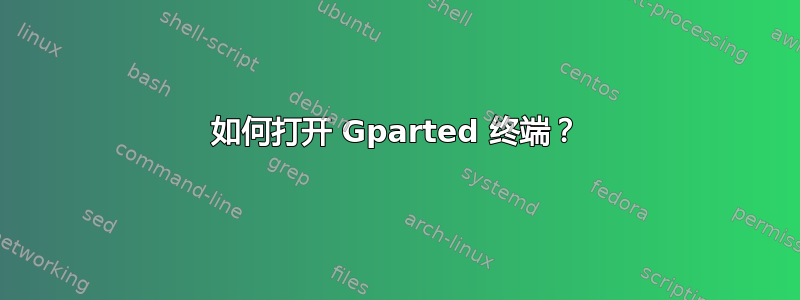 如何打开 Gparted 终端？