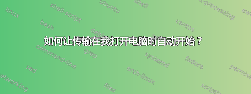 如何让传输在我打开电脑时自动开始？