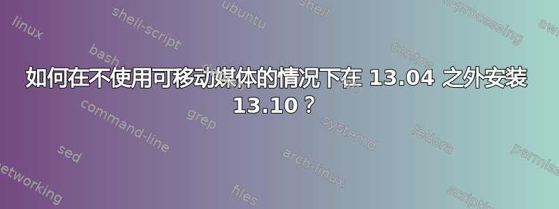 如何在不使用可移动媒体的情况下在 13.04 之外安装 13.10？