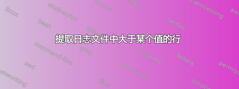 提取日志文件中大于某个值的行