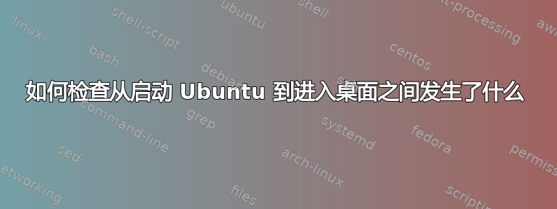 如何检查从启动 Ubuntu 到进入桌面之间发生了什么