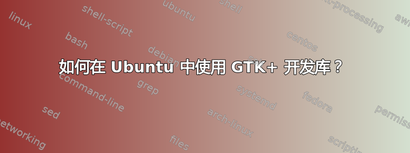 如何在 Ubuntu 中使用 GTK+ 开发库？