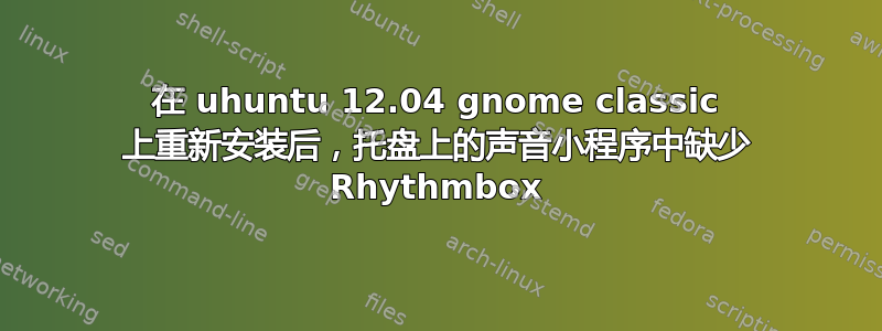 在 uhuntu 12.04 gnome classic 上重新安装后，托盘上的声音小程序中缺少 Rhythmbox