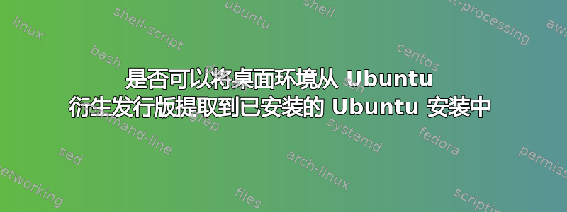 是否可以将桌面环境从 Ubuntu 衍生发行版提取到已安装的 Ubuntu 安装中