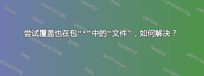 尝试覆盖也在包“*”中的“文件”，如何解决？