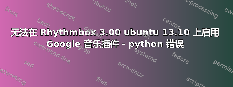 无法在 Rhythmbox 3.00 ubuntu 13.10 上启用 Google 音乐插件 - python 错误