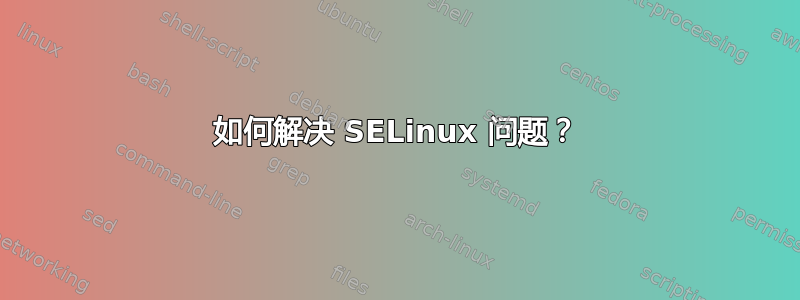 如何解决 SELinux 问题？